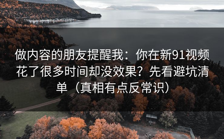 做内容的朋友提醒我：你在新91视频花了很多时间却没效果？先看避坑清单（真相有点反常识）