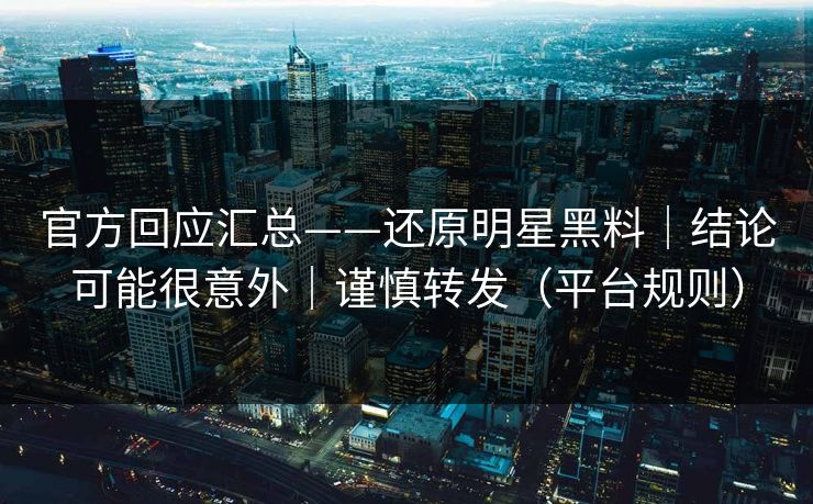 官方回应汇总——还原明星黑料｜结论可能很意外｜谨慎转发（平台规则）
