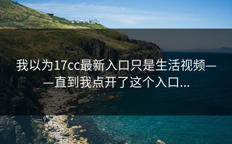 我以为17cc最新入口只是生活视频——直到我点开了这个入口...