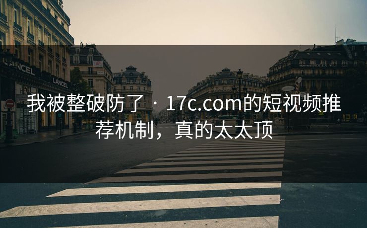 我被整破防了 · 17c.com的短视频推荐机制,真的太太顶 我被整破防了 · 17c.com的短视频推荐机制,真的太太顶