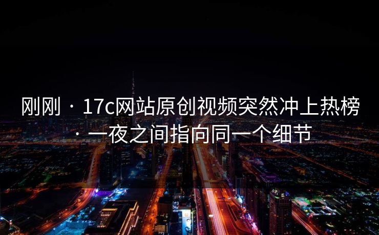 刚刚 · 17c网站原创视频突然冲上热榜 · 一夜之间指向同一个细节 刚刚 · 17c网站原创视频突然冲上热榜 · 一夜之间指向同一个细节