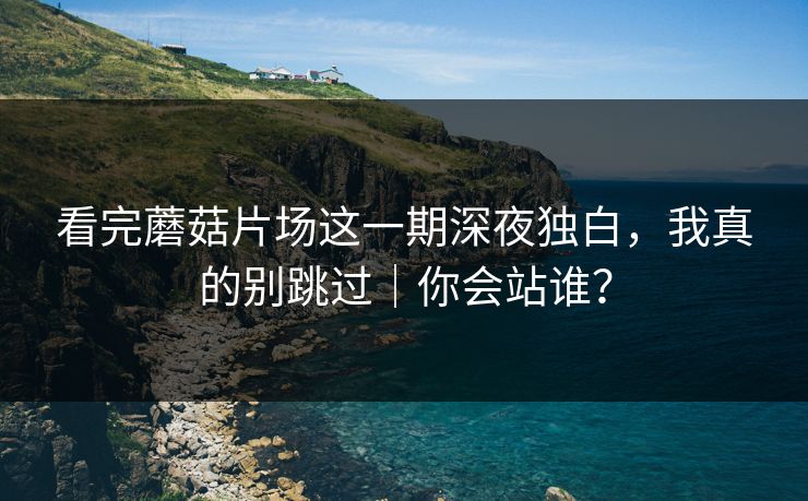 看完蘑菇片场这一期深夜独白，我真的别跳过｜你会站谁？