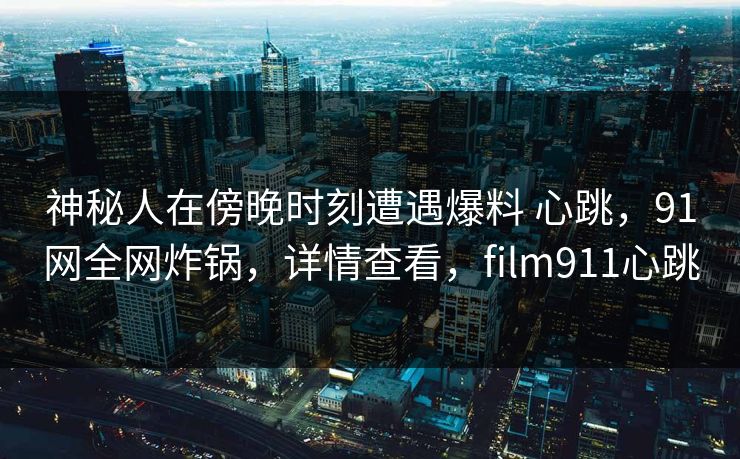 神秘人在傍晚时刻遭遇爆料 心跳,91网全网炸锅,详情查看,film911心跳 神秘人在傍晚时刻遭遇爆料 心跳,91网全网炸锅,详情查看,film911心跳
