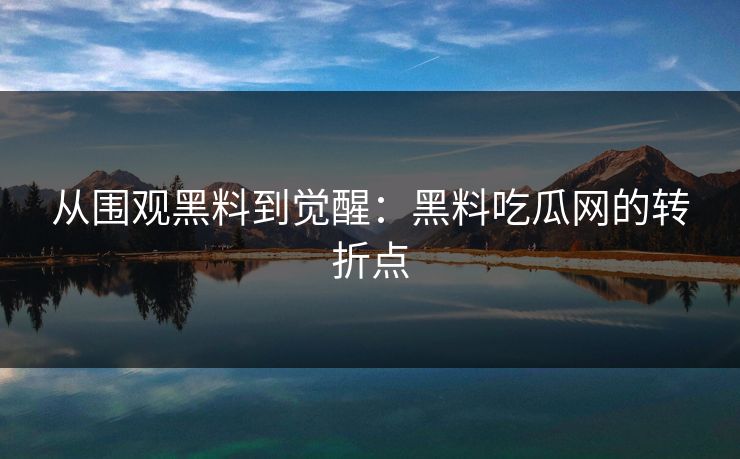 从围观黑料到觉醒:黑料吃瓜网的转折点 从围观黑料到觉醒:黑料吃瓜网的转折点
