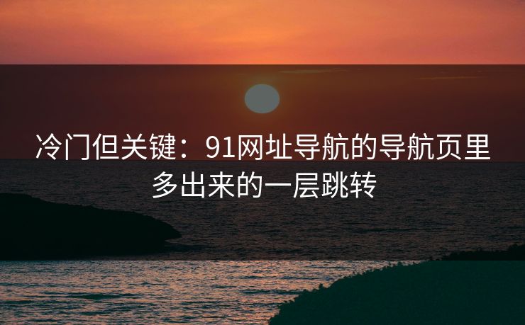 冷门但关键：91网址导航的导航页里多出来的一层跳转
